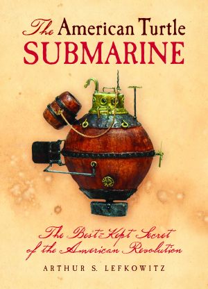 AMERICAN TURTLE SUBMARINE, THE The Best-Kept Secret of the American Revolution